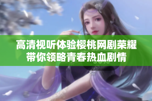 高清视听体验樱桃网剧荣耀带你领略青春热血剧情