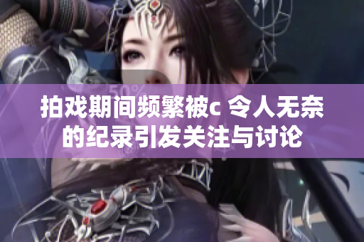 拍戏期间频繁被c 令人无奈的纪录引发关注与讨论