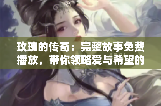 玫瑰的传奇：完整故事免费播放，带你领略爱与希望的美丽旅程