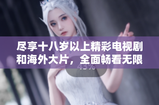 尽享十八岁以上精彩电视剧和海外大片，全面畅看无限乐趣