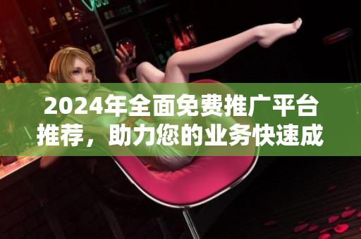 2024年全面免费推广平台推荐，助力您的业务快速成长