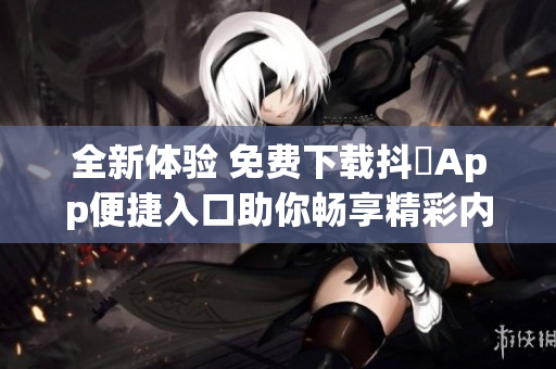 全新体验 免费下载抖抈App便捷入口助你畅享精彩内容