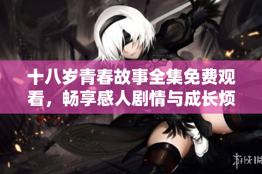 十八岁青春故事全集免费观看，畅享感人剧情与成长烦恼