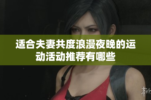 适合夫妻共度浪漫夜晚的运动活动推荐有哪些