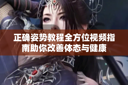 正确姿势教程全方位视频指南助你改善体态与健康