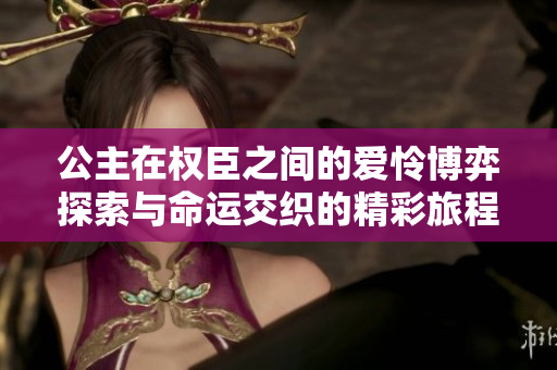 公主在权臣之间的爱怜博弈探索与命运交织的精彩旅程