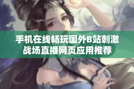 手机在线畅玩国外B站刺激战场直播网页应用推荐
