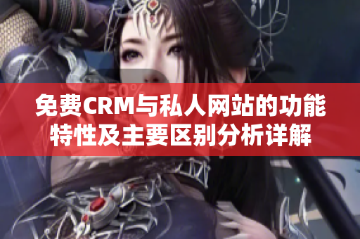 免费CRM与私人网站的功能特性及主要区别分析详解