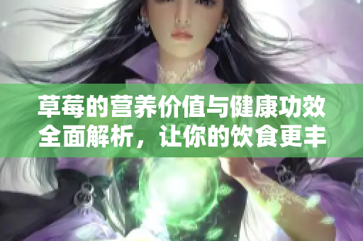 草莓的营养价值与健康功效全面解析，让你的饮食更丰富