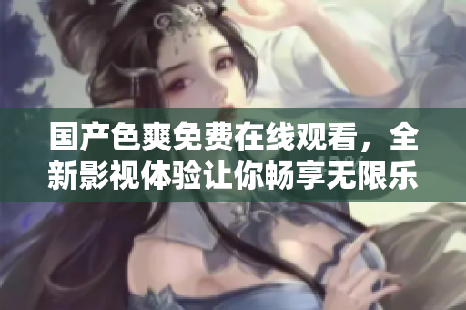 国产色爽免费在线观看，全新影视体验让你畅享无限乐趣