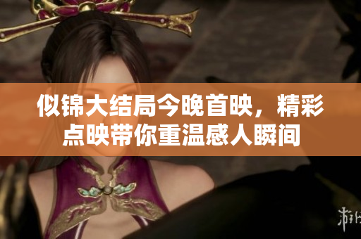 似锦大结局今晚首映，精彩点映带你重温感人瞬间