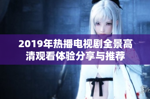 2019年热播电视剧全景高清观看体验分享与推荐