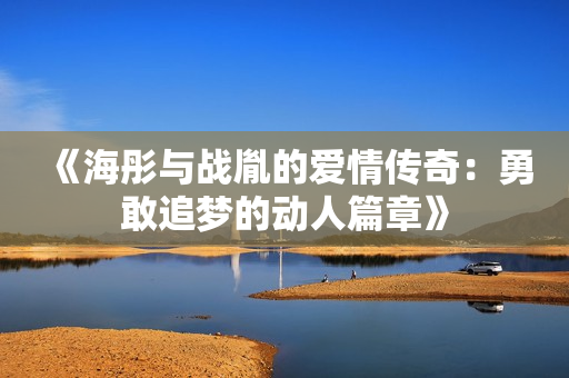 《海彤与战胤的爱情传奇：勇敢追梦的动人篇章》