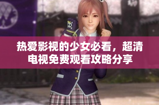 热爱影视的少女必看，超清电视免费观看攻略分享
