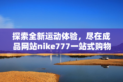 探索全新运动体验，尽在成品网站nike777一站式购物平台