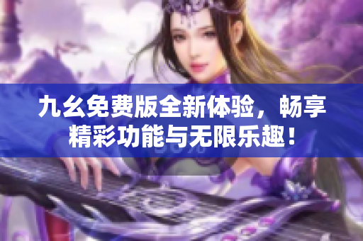 九幺免费版全新体验，畅享精彩功能与无限乐趣！