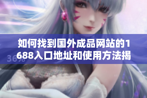 如何找到国外成品网站的1688入口地址和使用方法揭秘