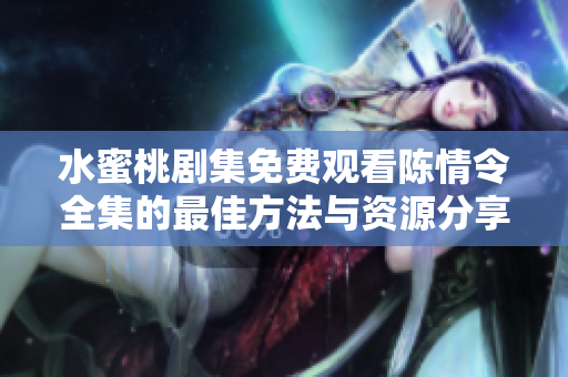 水蜜桃剧集免费观看陈情令全集的最佳方法与资源分享