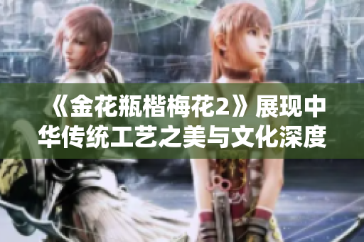 《金花瓶楷梅花2》展现中华传统工艺之美与文化深度的魅力