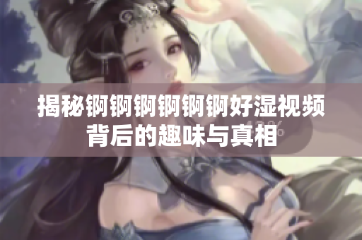 揭秘锕锕锕锕锕锕好湿视频背后的趣味与真相