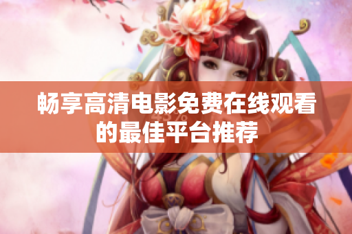 畅享高清电影免费在线观看的最佳平台推荐