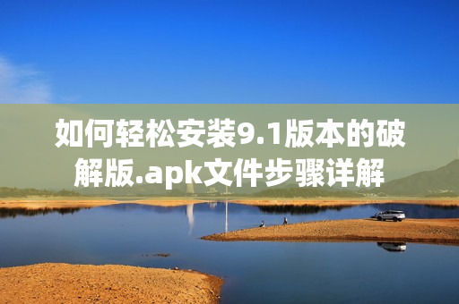 如何轻松安装9.1版本的破解版.apk文件步骤详解