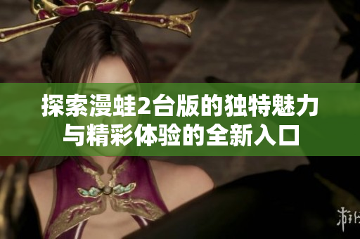 探索漫蛙2台版的独特魅力与精彩体验的全新入口