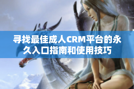 寻找最佳成人CRM平台的永久入口指南和使用技巧