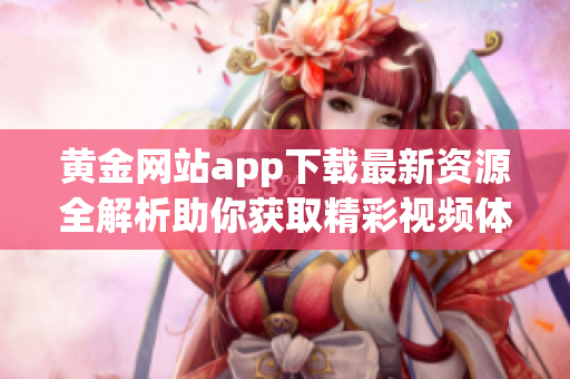 黄金网站app下载最新资源全解析助你获取精彩视频体验