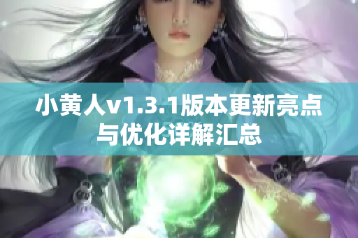 小黄人v1.3.1版本更新亮点与优化详解汇总