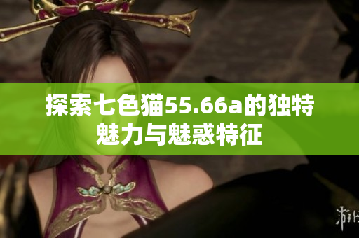 探索七色猫55.66a的独特魅力与魅惑特征