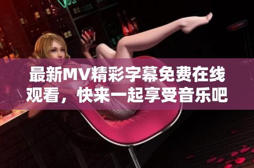 最新MV精彩字幕免费在线观看，快来一起享受音乐吧！
