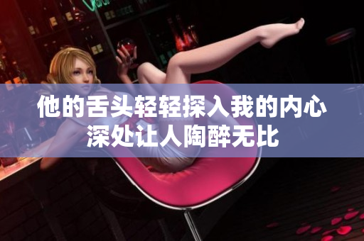 他的舌头轻轻探入我的内心深处让人陶醉无比