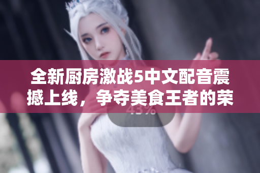 全新厨房激战5中文配音震撼上线，争夺美食王者的荣耀