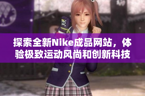 探索全新Nike成品网站，体验极致运动风尚和创新科技