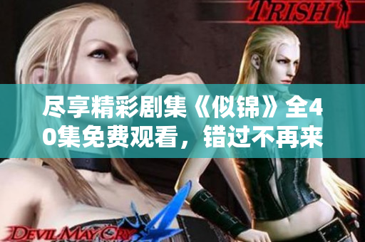 尽享精彩剧集《似锦》全40集免费观看，错过不再来！