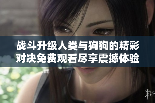 战斗升级人类与狗狗的精彩对决免费观看尽享震撼体验