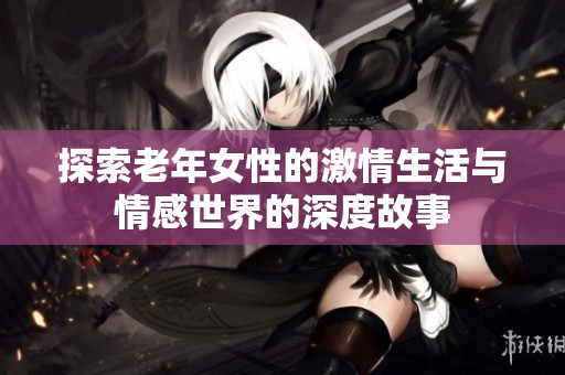 探索老年女性的激情生活与情感世界的深度故事