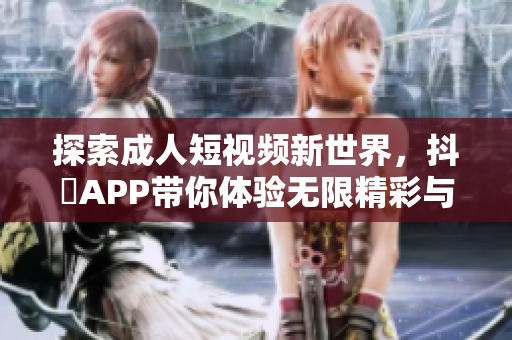 探索成人短视频新世界，抖抈APP带你体验无限精彩与乐趣!