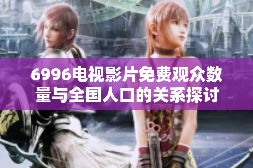 6996电视影片免费观众数量与全国人口的关系探讨
