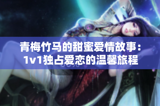 青梅竹马的甜蜜爱情故事：1v1独占爱恋的温馨旅程