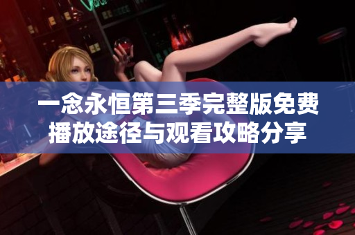 一念永恒第三季完整版免费播放途径与观看攻略分享
