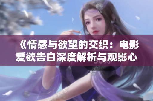 《情感与欲望的交织：电影爱欲告白深度解析与观影心得》