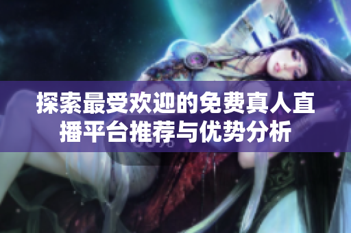 探索最受欢迎的免费真人直播平台推荐与优势分析