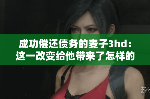成功偿还债务的麦子3hd：这一改变给他带来了怎样的启示