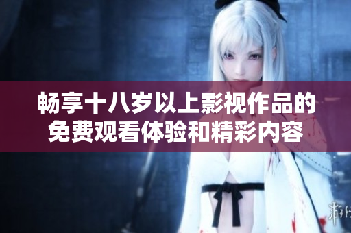 畅享十八岁以上影视作品的免费观看体验和精彩内容