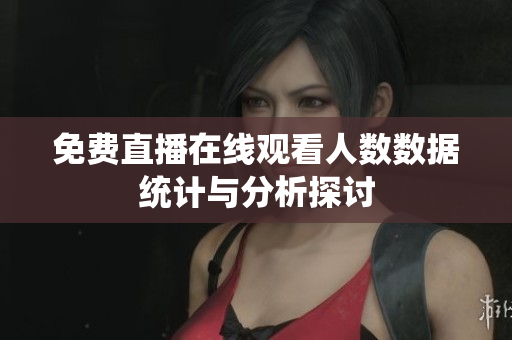 免费直播在线观看人数数据统计与分析探讨