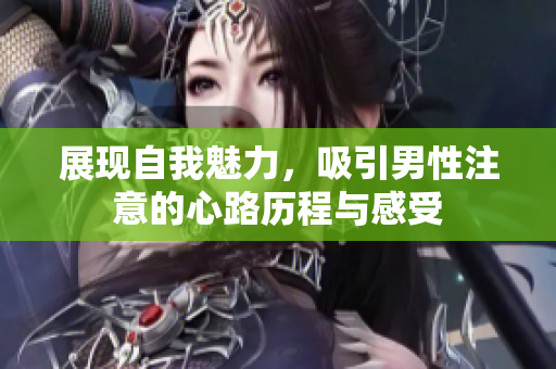 展现自我魅力，吸引男性注意的心路历程与感受