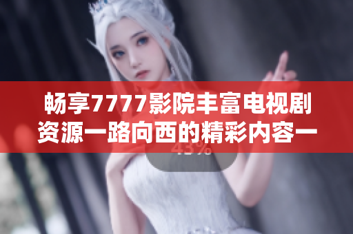 畅享7777影院丰富电视剧资源一路向西的精彩内容一网打尽