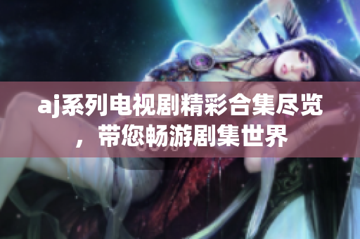 aj系列电视剧精彩合集尽览，带您畅游剧集世界